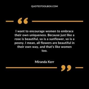 I want to encourage women to embrace their own uniqueness. Because just like a rose is beautiful, so is a sunflower, so is a peony. I mean, all flowers are beautiful in their