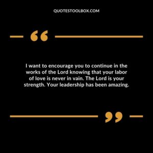 I want to encourage you to continue in the works of the Lord knowing that your labor of love is never in vain. The Lord is your strength. Your leadership has been amazing.
