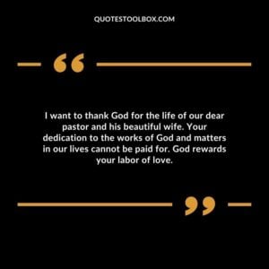 I want to thank God for the life of our dear pastor and his beautiful wife. Your dedication to the works of God and matters in our lives cannot be paid for.