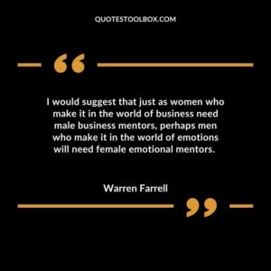 I would suggest that just as women who make it in the world of business need male business mentors, perhaps men who make it in the world of emotions will need female emotion