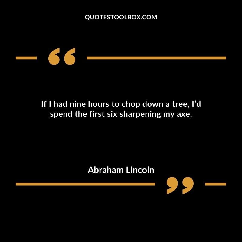 If I had nine hours to chop down a tree, I’d spend the first six sharpening my axe.