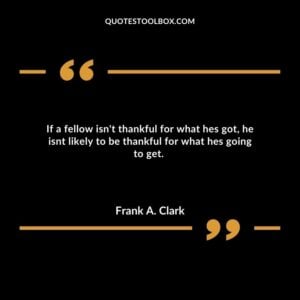 If a fellow isn't thankful for what hes got, he isnt likely to be thankful for what hes going to get.