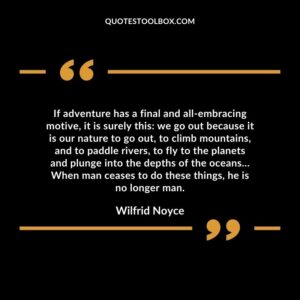 If adventure has a final and all embracing motive, it is surely this: we go out because it is our nature to go out, to climb mountains, and to paddle rivers