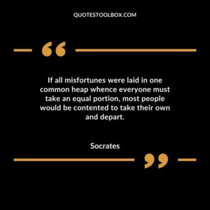 If all misfortunes were laid in one common heap whence everyone must take an equal portion most people would be contented to take their own and depart.