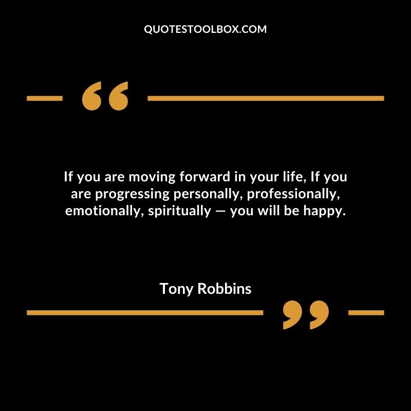 If you are moving forward in your life, If you are progressing personally, professionally, emotionally, spiritually ― you will be happy.