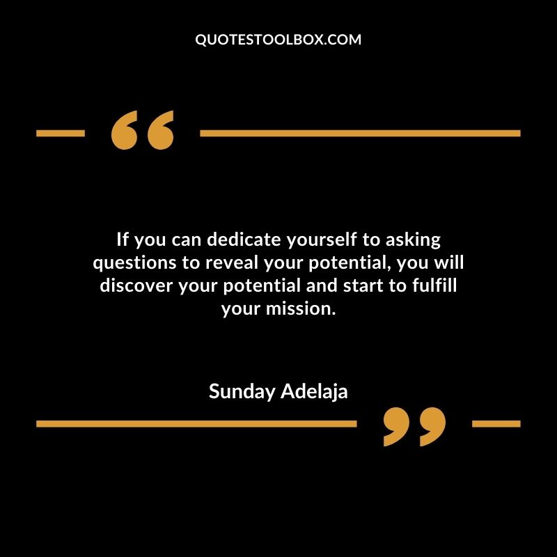 If you can dedicate yourself to asking questions to reveal your potential, you will discover your potential and start to fulfill your mission.