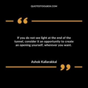 If you do not see light at the end of the tunnel, consider it an opportunity to create an opening yourself, wherever you want.