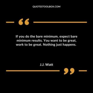 If you do the bare minimum expect bare minimum results. You want to be great work to be great. Nothing just happens.