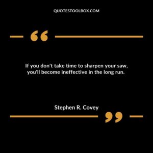 If you don't take time to sharpen your saw, you'll become ineffective in the long run.