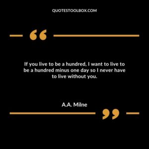 If you live to be a hundred, I want to live to be a hundred minus one day so I never have to live without you.