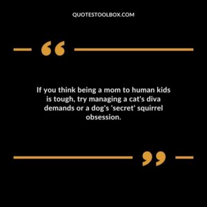 If you think being a mom to human kids is tough try managing a cats diva demands or a dogs secret squirrel obsession.