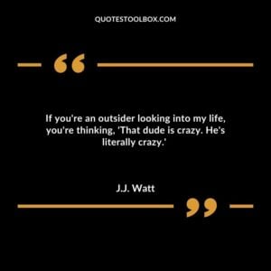 If youre an outsider looking into my life youre thinking That dude is crazy. Hes literally crazy.