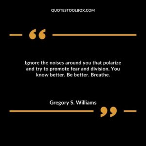 Ignore the noises around you that polarize and try to promote fear and division. You know better. Be better. Breathe.