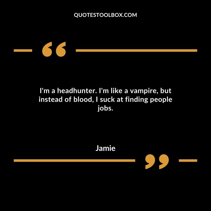 I'm a headhunter. I'm like a vampire, but instead of blood, I suck at finding people jobs.