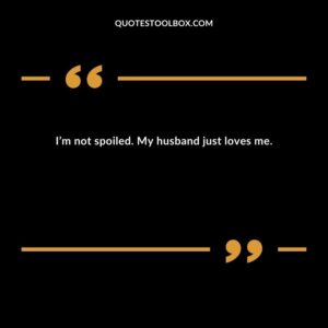 I’m not spoiled. My husband just loves me.