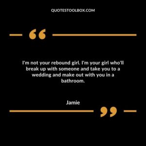 I'm not your rebound girl. I'm your girl who'll break up with someone and take you to a wedding and make out with you in a bathroom.