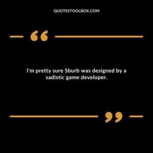 Im pretty sure Sburb was designed by a sadistic game developer.