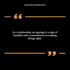 In a relationship an apology is a sign of humility and a commitment to making things right. 1