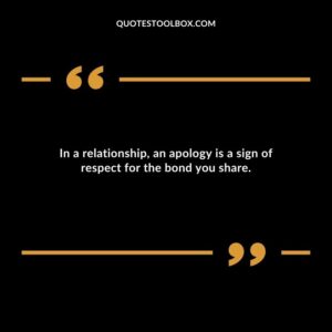 In a relationship an apology is a sign of respect for the bond you share.