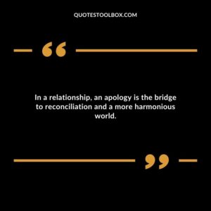 In a relationship an apology is the bridge to reconciliation and a more harmonious world.
