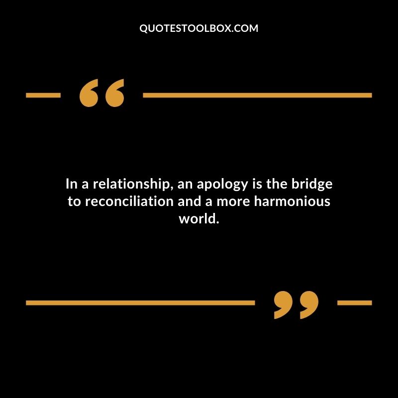 In a relationship an apology is the bridge to reconciliation and a more harmonious world.