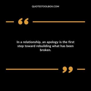 In a relationship an apology is the first step toward rebuilding what has been broken.