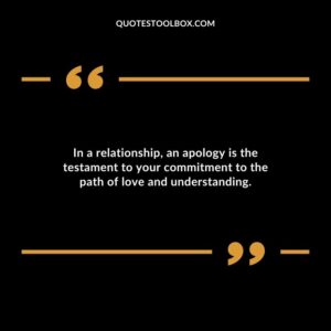 In a relationship an apology is the testament to your commitment to the path of love and understanding.