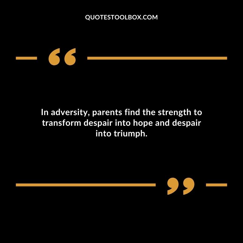 In adversity parents find the strength to transform despair into hope and despair into triumph.