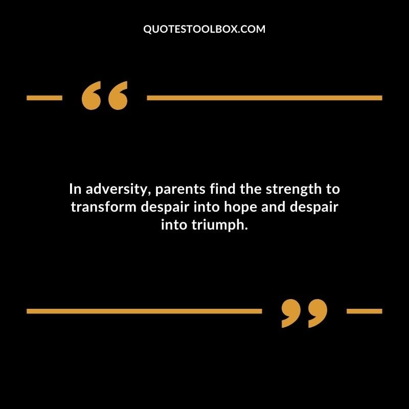In adversity parents find the strength to transform despair into hope and despair into triumph.