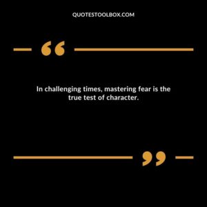 In challenging times, mastering fear is the true test of character.
