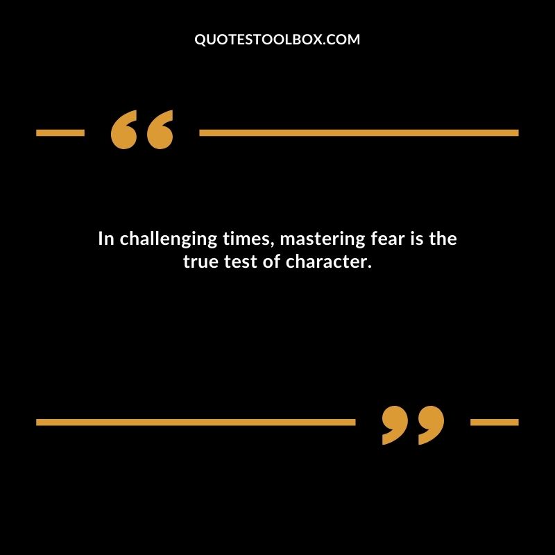 In challenging times, mastering fear is the true test of character.