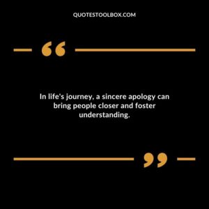 In lifes journey a sincere apology can bring people closer and foster understanding.