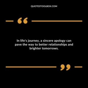 In lifes journey a sincere apology can pave the way to better relationships and brighter tomorrows.