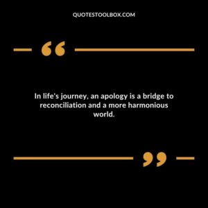 In lifes journey an apology is a bridge to reconciliation and a more harmonious world.