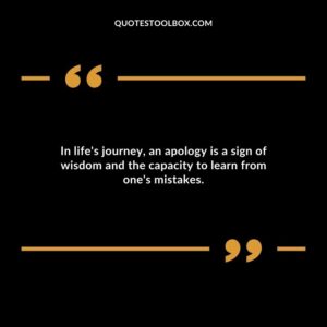 In lifes journey an apology is a sign of wisdom and the capacity to learn from ones mistakes.