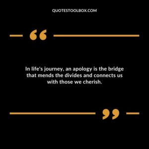 In lifes journey an apology is the bridge that mends the divides and connects us with those we cherish.