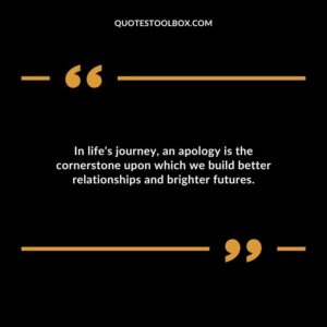 In lifes journey an apology is the cornerstone upon which we build better relationships and brighter futures.