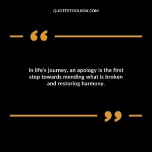 In lifes journey an apology is the first step towards mending what is broken and restoring harmony.