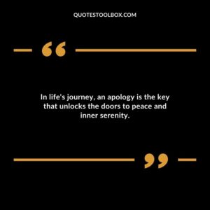 In lifes journey an apology is the key that unlocks the doors to peace and inner serenity.