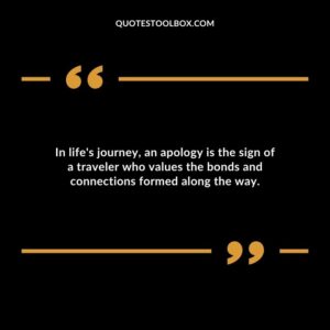 In lifes journey an apology is the sign of a traveler who values the bonds and connections formed along the way.