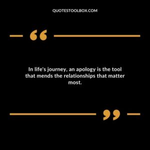 In lifes journey an apology is the tool that mends the relationships that matter most.
