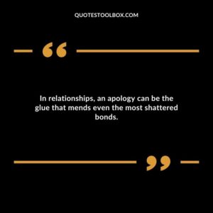 In relationships an apology can be the glue that mends even the most shattered bonds. 1