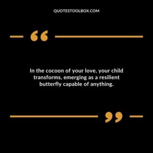 In the cocoon of your love your child transforms emerging as a resilient butterfly capable of anything.