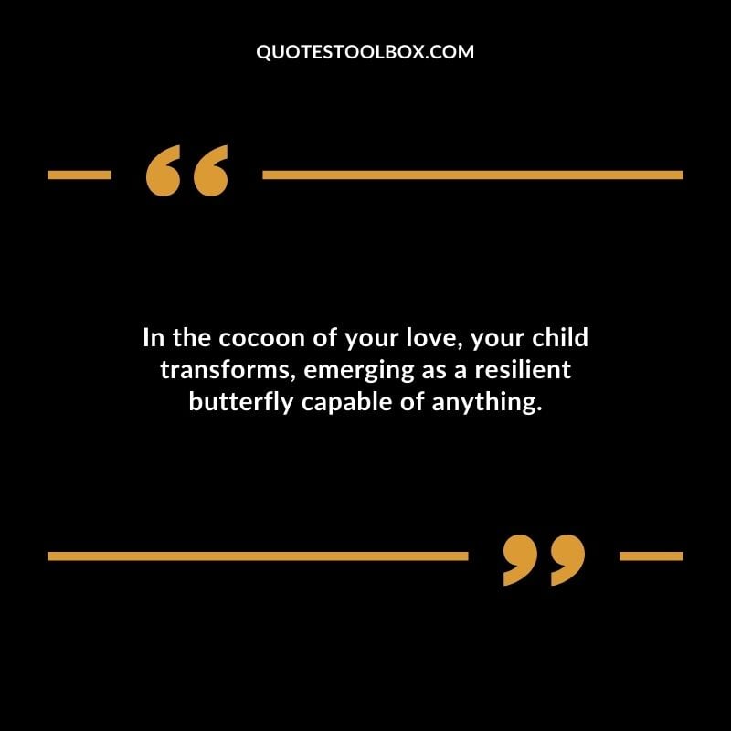 In the cocoon of your love your child transforms emerging as a resilient butterfly capable of anything.