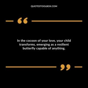 In the cocoon of your love your child transforms emerging as a resilient butterfly capable of anything.