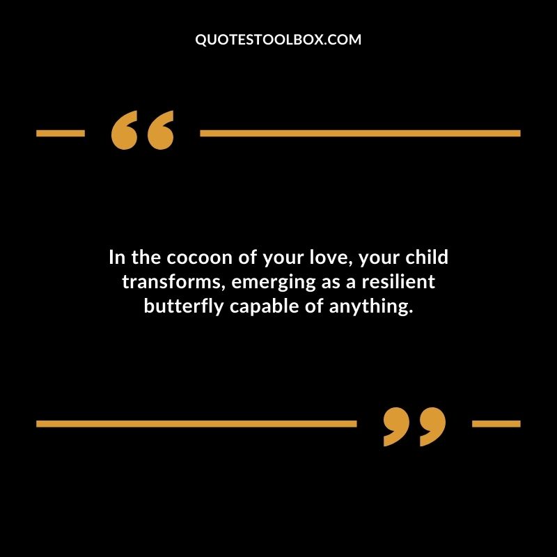 In the cocoon of your love your child transforms emerging as a resilient butterfly capable of anything.