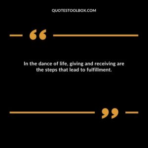 In the dance of life, giving and receiving are the steps that lead to fulfillment.