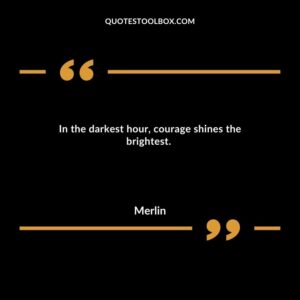 In the darkest hour, courage shines the brightest.