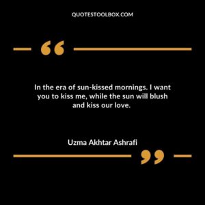 In the era of sun kissed mornings. I want you to kiss me while the sun will blush and kiss our love.