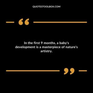 In the first 9 months a babys development is a masterpiece of natures artistry.